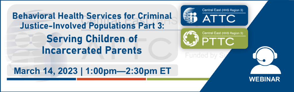 ATTC event graphic: Behavioral Health Services for Criminal Justice-Involved Populations Part 3: Serving Children of Incarcerated Parents, 03/14/23
