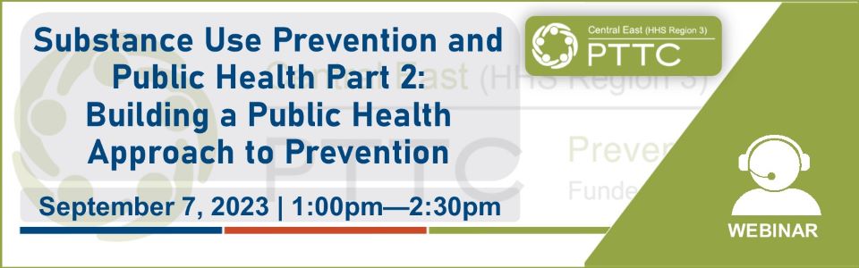 PTTC event 09/07/23 - Substance Use Prevention and Public Health Part 2: Building a Public Health Approach to Prevention